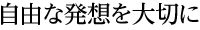 自由な発想を大切に