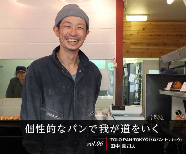 個性的なパンで我が道をいく
vol.06 TOLO PAN TOKYO（トロパン・トウキョウ） 田中真司氏