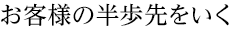 お客様の半歩先をいく