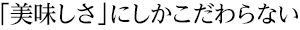 「美味しさ」にしかこだわらない