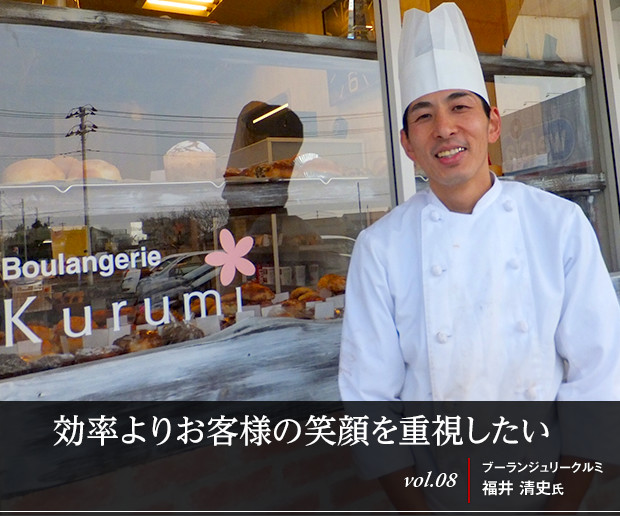 効率よりお客様の笑顔を重視したい
vol.08 ブーランジュリークルミ　福井 清史氏