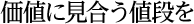 価値に見合う値段を