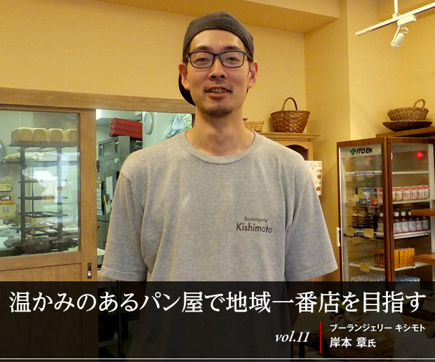 温かみのあるパン屋で地域一番店を目指す
vol.11 ブーランジェリー キシモト　岸本 章氏