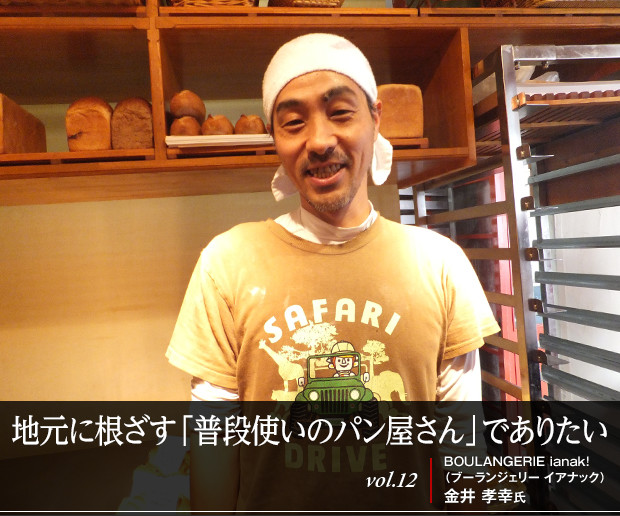 地元に根ざす「普段使いのパン屋さん」でありたい
vol.12 BOULANGERIE ianak!（ブーランジェリーイアナック） 金井 孝幸氏