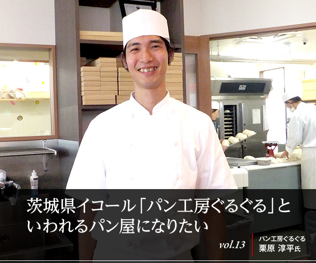 茨城県イコール「パン工房ぐるぐる」といわれるパン屋になりたい
vol.13 パン工房ぐるぐる　栗原 淳平氏