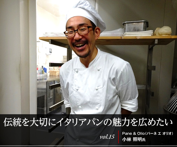 伝統を大切にイタリアパンの魅力を広めたい 
vol.15 Pane ＆ Olio（パーネ エ オリオ）小林 照明氏