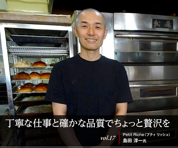 丁寧な仕事と確かな品質でちょっと贅沢を
vol.17 Petit Riche（プティ リッシュ） 島田 淳一氏