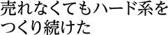 売れなくてもハード系をつくり続けた