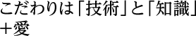 こだわりは「技術」と「知識」＋愛