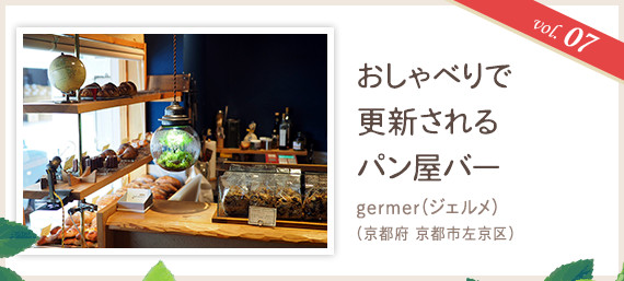 vol.07 おしゃべりで更新されるパン屋バー
germer（ジェルメ）（京都府 京都市左京区）