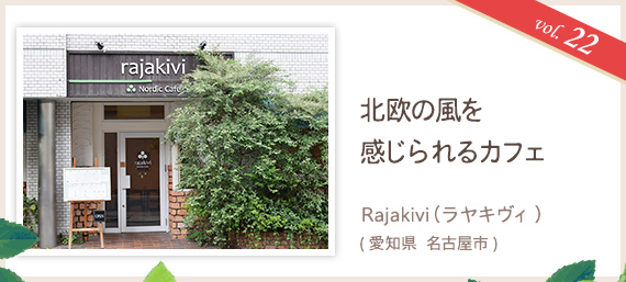 vol.22 北欧の風を感じられるカフェ Rajakivi（ラヤキヴィ）（愛知県 名古屋市）