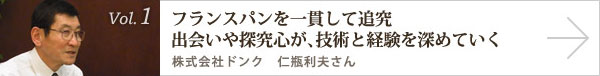  vol.1 フランスパンを一貫して追求出会いや探究心が、技術と経験を深めていく 株式会社ドンク 仁瓶利夫さん