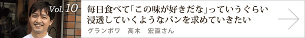  vol.10 毎日食べて「この味が好きだな」っていうぐらい浸透していくようなパンを求めていきたい　グランボワ 高木 宏直さん