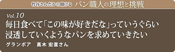 竹谷さんだから聞けるパン職人の理想と挑戦-vol.10 毎日食べて「この味が好きだな」っていうぐらい浸透していくようなパンを求めていきたい