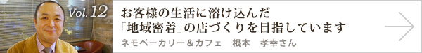  vol.12 お客様の生活に溶け込んだ「地域密着」の店づくりを目指しています ネモベーカリー＆カフェ　根本 孝幸さん