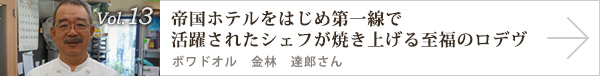  vol.13 帝国ホテルをはじめ第一線で活躍されたシェフが焼き上げる至福のロデヴ ボワドオル　金林 達郎さん