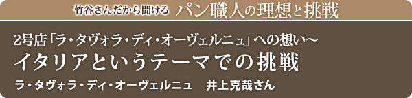 竹谷さんだから聞けるパン職人の理想と挑戦-対談vol.15 2号店「ラ・タヴォラ・ディ・オーヴェルニュ」への想い~イタリアというテーマでの挑戦 ラ・タヴォラ・ディ・オーヴェルニュ 井上克哉さん