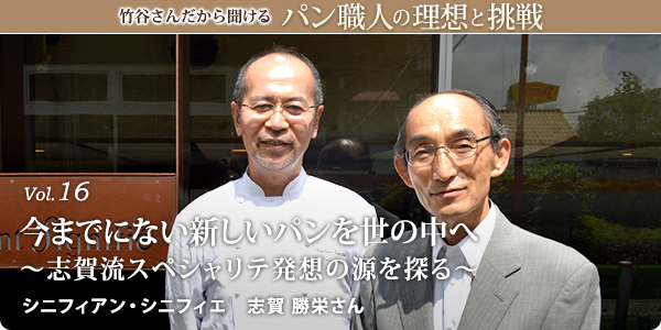 竹谷さんだから聞けるパン職人の理想と挑戦-対談vol.16 今までにない新しいパンを世の中へ~志賀流スペシャリテ発想の源を探る~