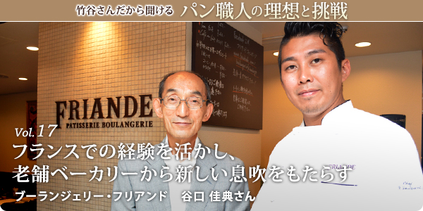 竹谷さんだから聞けるパン職人の理想と挑戦-対談vol.17
フランスでの経験も活かし老舗ベーカリーから新しい息吹をもたらす