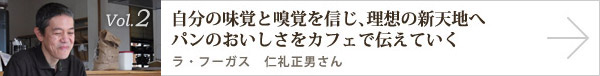  vol.2 自分の味覚と嗅覚を信じ、理想の新天地へパンのおいしさをカフェで伝えていくラ・フーガス 仁礼正男さん