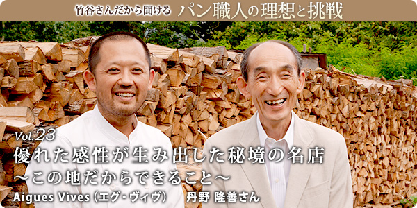 竹谷さんだから聞けるパン職人の理想と挑戦-対談vol.23
優れた感性が生み出した秘境の名店～この地だからできること～
Aigues Vives（エグ・ヴィヴ）　丹野 隆善さん