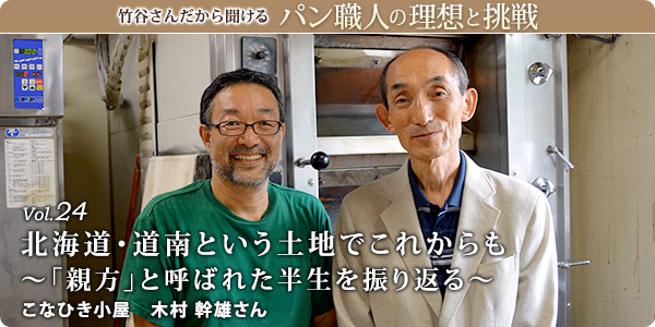 竹谷さんだから聞けるパン職人の理想と挑戦-対談vol.24
北海道・道南という土地でこれからも～「親方」と呼ばれた半生を振り返る～
こなひき小屋 木村 幹雄さん