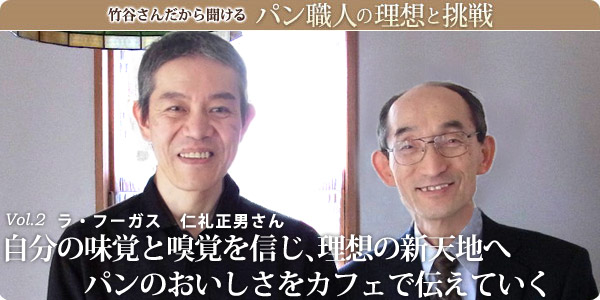 竹谷さんだから聞けるパン職人の理想と挑戦-vol.2自分の味覚と嗅覚を信じ、理想の新天地へパンのおいしさをカフェで伝えていくラ・フーガス　仁礼正男さん
