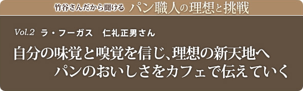 竹谷さんだから聞けるパン職人の理想と挑戦-vol.2自分の味覚と嗅覚を信じ、理想の新天地へパンのおいしさをカフェで伝えていくラ・フーガス　仁礼正男さん