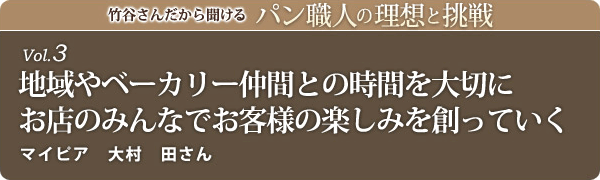 竹谷さんだから聞けるパン職人の理想と挑戦-vol.3地域やベーカリー仲間との時間を大切にお店のみんなでお客様の楽しみを創っていく
マイピア　大村　田さん