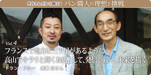 竹谷さんだから聞けるパン職人の理想と挑戦-vol.4 フランスで地方に三ツ星があるように、高山でキラリと輝くお店として、発信し続け、未来を描く トラン・ブルー 成瀬 正さん