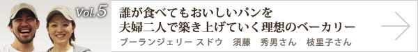  vol.5 誰が食べてもおいしいパンを 夫婦二人で築き上げていく理想のベーカリー ブーランジェリー スドウ 須藤 秀男さん　枝里子さん