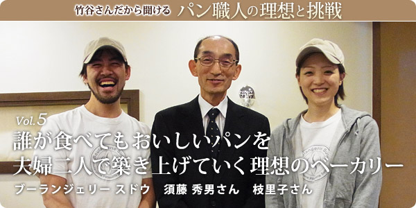 竹谷さんだから聞けるパン職人の理想と挑戦-vol.5 誰が食べてもおいしいパンを 夫婦二人で築き上げていく理想のベーカリー ブーランジェリー スドウ　須藤 秀男さん　枝里子さん