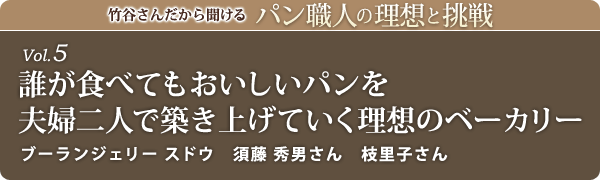竹谷さんだから聞けるパン職人の理想と挑戦-vol.5 誰が食べてもおいしいパンを 夫婦二人で築き上げていく理想のベーカリー ブーランジェリー スドウ　須藤 秀男さん　枝里子さん