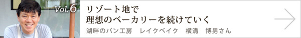  vol.6 リゾート地で理想のベーカリーを続けていく 湖畔のパン工房　レイクベイク　横溝 博男さん