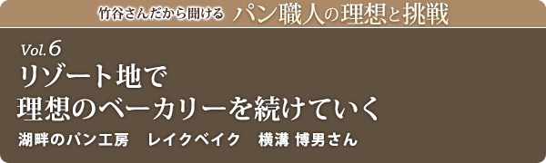 竹谷さんだから聞けるパン職人の理想と挑戦-vol.6 リゾート地で理想のベーカリーを続けていく 湖畔のパン工房　レイクベイク　横溝 博男さん