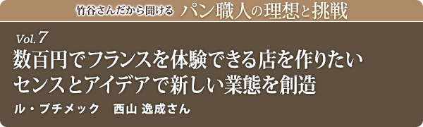 竹谷さんだから聞けるパン職人の理想と挑戦-vol.7 数百円でフランスを体験できる店を作りたい センスとアイデアで新しい業態を創造　ル・プチメック 西山 逸成さん