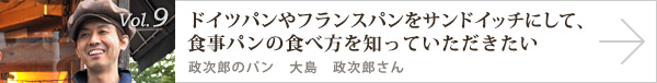  vol.9 ドイツパンやフランスパンをサンドイッチにして、食事パンの食べ方を知っていただきたい　政次郎のパン 大島 政次郎さん