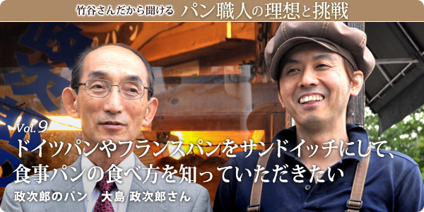 竹谷さんだから聞けるパン職人の理想と挑戦-vol.9 ドイツパンやフランスパンをサンドイッチにして、食事パンの食べ方を知っていただきたい　政次郎のパン　大島 政次郎さん