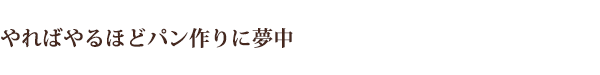 やればやるほどパン作りに夢中