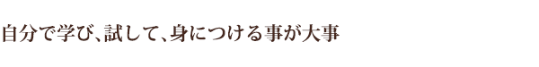 自分で学び、試して、身に付けることが大事