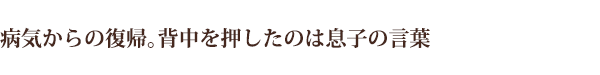 病気からの復帰。背中を押したのは息子の言葉