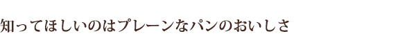 知ってほしいのはプレーンなパンのおいしさ