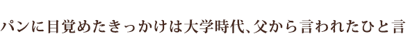 パンに目覚めたきっかけは大学時代、父から言われたひと言