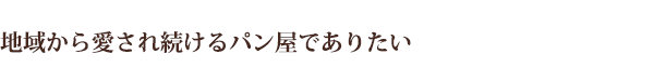 地域から愛され続けるパン屋でありたい