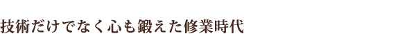 技術だけでなく心も鍛えた修業時代