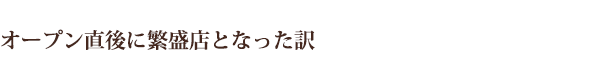 オープン直後に繁盛店となった訳