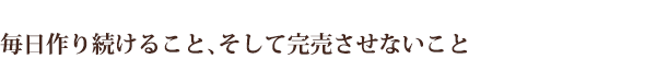 毎日作り続けること、そして完売させないこと