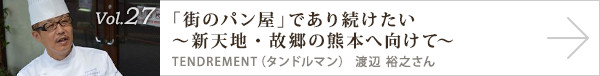 vol.27 「街のパン屋」であり続けたい～新天地・故郷の熊本へ向けて～
TENDREMENT（タンドルマン） 渡辺 裕之さん