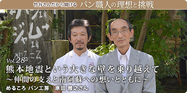 竹谷さんだから聞けるパン職人の理想と挑戦-対談vol.28 熊本地震という大きな壁を乗り越えて~仲間の支えと南阿蘇への想いとともに~
めるころ パン工房 原田 雅之さん