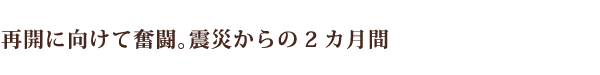 再開に向けて奮闘。震災からの2カ月間